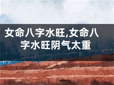 女命八字水旺,女命八字水旺阴气太重
