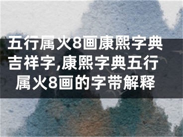 五行属火8画康熙字典吉祥字,康熙字典五行属火8画的字带解释
