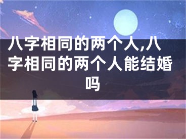 八字相同的两个人,八字相同的两个人能结婚吗