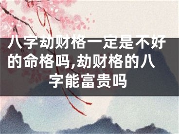 八字劫财格一定是不好的命格吗,劫财格的八字能富贵吗