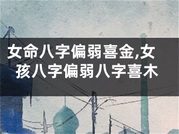 女命八字偏弱喜金,女孩八字偏弱八字喜木