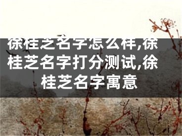 徐桂芝名字怎么样,徐桂芝名字打分测试,徐桂芝名字寓意