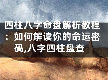 四柱八字命盘解析教程：如何解读你的命运密码,八字四柱盘查
