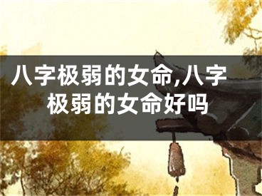 八字极弱的女命,八字极弱的女命好吗