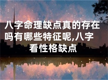 八字命理缺点真的存在吗有哪些特征呢,八字看性格缺点