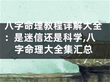 八字命理教程详解大全：是迷信还是科学,八字命理大全集汇总