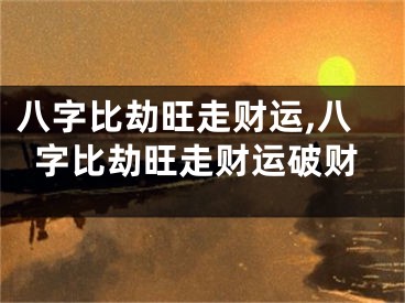 八字比劫旺走财运,八字比劫旺走财运破财