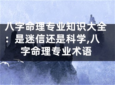 八字命理专业知识大全：是迷信还是科学,八字命理专业术语