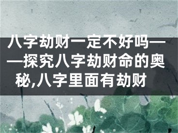 八字劫财一定不好吗——探究八字劫财命的奥秘,八字里面有劫财