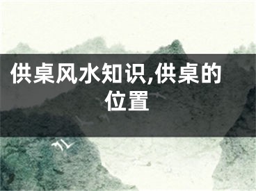 供桌风水知识,供桌的位置