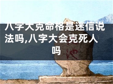 八字大克命格是迷信说法吗,八字大会克死人吗