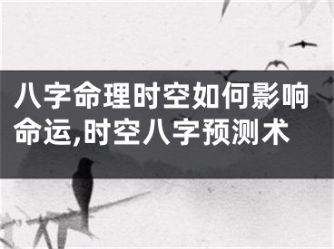 八字命理时空如何影响命运,时空八字预测术