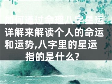 如何通过命理八字星运详解来解读个人的命运和运势,八字里的星运指的是什么?
