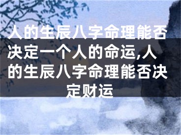 人的生辰八字命理能否决定一个人的命运,人的生辰八字命理能否决定财运