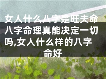 女人什么八字是旺夫命八字命理真能决定一切吗,女人什么样的八字命好