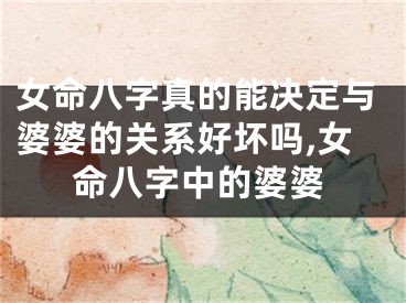 女命八字真的能决定与婆婆的关系好坏吗,女命八字中的婆婆