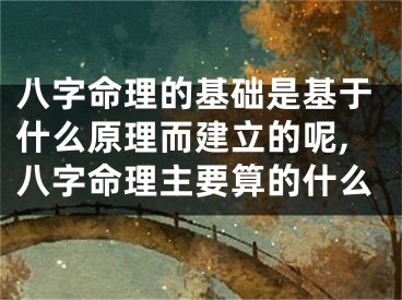 八字命理的基础是基于什么原理而建立的呢,八字命理主要算的什么