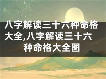 八字解读三十六种命格大全,八字解读三十六种命格大全图
