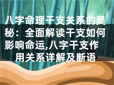 八字命理干支关系的奥秘：全面解读干支如何影响命运,八字干支作用关系详解及断语