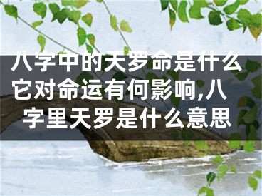 八字中的天罗命是什么它对命运有何影响,八字里天罗是什么意思