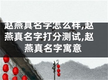 赵燕真名字怎么样,赵燕真名字打分测试,赵燕真名字寓意