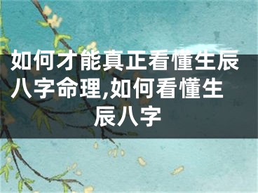 如何才能真正看懂生辰八字命理,如何看懂生辰八字