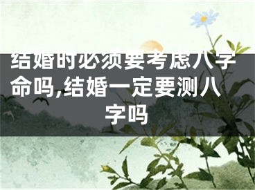 结婚时必须要考虑八字命吗,结婚一定要测八字吗