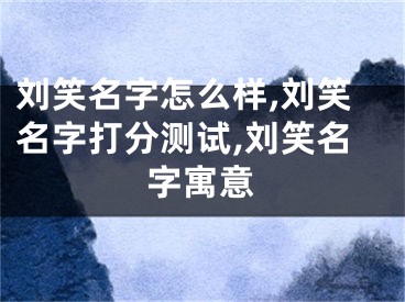 刘笑名字怎么样,刘笑名字打分测试,刘笑名字寓意