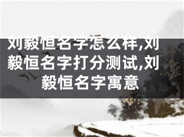 刘毅恒名字怎么样,刘毅恒名字打分测试,刘毅恒名字寓意