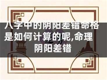 八字中的阴阳差错命格是如何计算的呢,命理阴阳差错