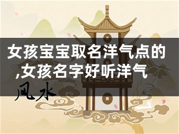 女孩宝宝取名洋气点的,女孩名字好听洋气