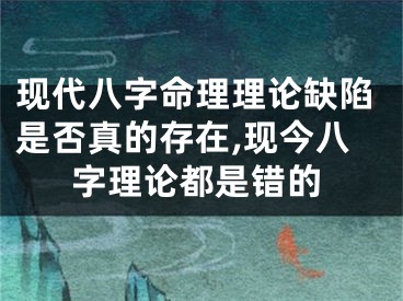 现代八字命理理论缺陷是否真的存在,现今八字理论都是错的
