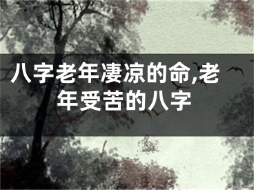 八字老年凄凉的命,老年受苦的八字