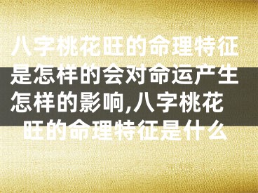 八字桃花旺的命理特征是怎样的会对命运产生怎样的影响,八字桃花旺的命理特征是什么