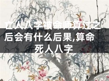 亡人八字被命师算过之后会有什么后果,算命死人八字