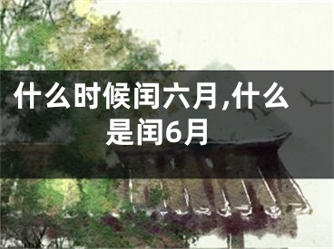 什么时候闰六月,什么是闰6月