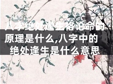 八字绝处逢生格论命的原理是什么,八字中的绝处逢生是什么意思