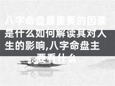 八字命盘最重要的因素是什么如何解读其对人生的影响,八字命盘主要看什么