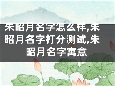 朱昭月名字怎么样,朱昭月名字打分测试,朱昭月名字寓意