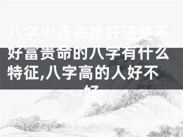 八字中高命是好还是不好富贵命的八字有什么特征,八字高的人好不好