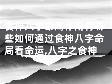 食神八字命局作用有哪些如何通过食神八字命局看命运,八字之食神