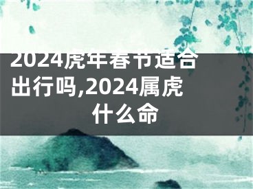 2024虎年春节适合出行吗,2024属虎什么命