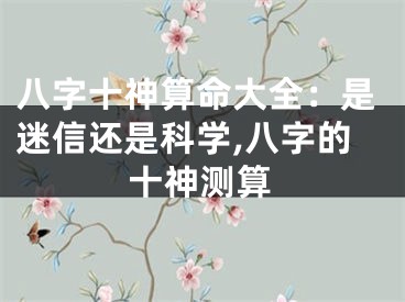 八字十神算命大全：是迷信还是科学,八字的十神测算