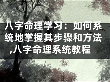 八字命理学习：如何系统地掌握其步骤和方法,八字命理系统教程