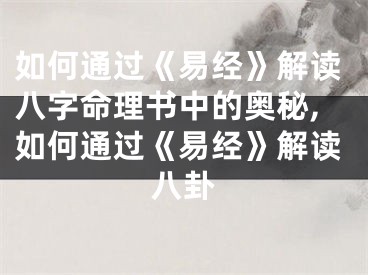如何通过《易经》解读八字命理书中的奥秘,如何通过《易经》解读八卦