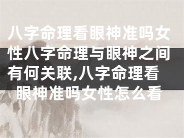 八字命理看眼神准吗女性八字命理与眼神之间有何关联,八字命理看眼神准吗女性怎么看