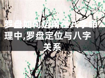 罗盘如何运用在八字命理中,罗盘定位与八字关系