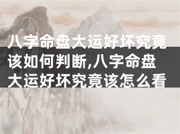 八字命盘大运好坏究竟该如何判断,八字命盘大运好坏究竟该怎么看