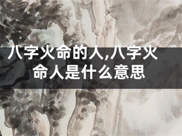 八字火命的人,八字火命人是什么意思