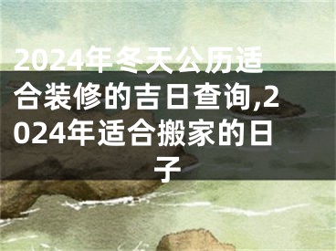 2024年冬天公历适合装修的吉日查询,2024年适合搬家的日子